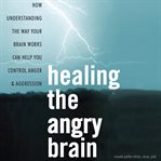 Healing the angry brain. How Understanding the Way Your Brain Works Can Help You Control Anger and Aggression cover image cdn