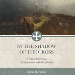 IN THE SHADOW OF THE CROSS : a biblical theology of persecution and discipleship cover image cdn
