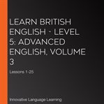 Learn british english - level 5: advanced english, volume 3. Lessons 1-25 cover image cdn
