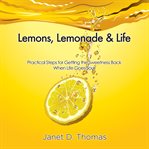 Lemons, lemonade & life : practical steps for getting the sweetness back when life goes sour cover image cdn