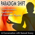 Paradigm shift: consciousness, meditation and quantum physics. A Conversation with Samuel Avery cover image cdn