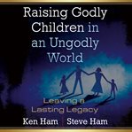 Raising godly children in an ungodly world : leaving a lasting legacy cover image cdn