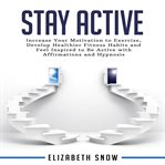 Stay active. Increase Your Motivation to Exercise, Develop Healthier Fitness Habits and Feel Inspired to Be Activ cover image cdn