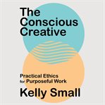 The conscious creative : practical ethics for purposeful work cover image cdn