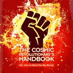 The cosmic revolutionary's handbook : (or: how to beat the Big Bang) / [ cover image cdn