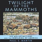 Twilight of the mammoths : ice age extinctions and the rewilding of America cover image cdn
