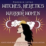 Witches, heretics & warrior women : ignite your rebel spirit through magick & ritual cover image cdn