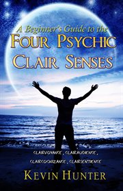 A beginner's guide to the four psychic clair senses : clairvoyance, clairaudience, claircognizance, clairsentience cover image cdn