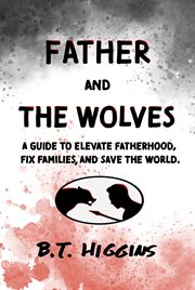 Father and The Wolves : A Guide to Elevate Fatherhood, Fix Families, and Save the World! cover image cdn