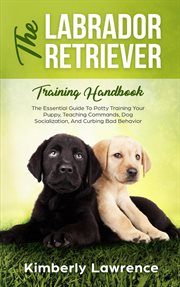 The labrador retriever training handbook : the essential guide to potty training your puppy, teaching commands, dog socialization, and curbing bad behavior cover image cdn