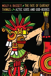 The fate of earthly things : Aztec gods and god-bodies cover image cdn