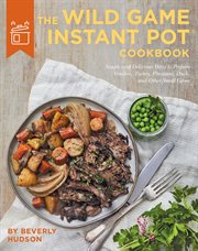 The wild game Instant Pot cookbook : simple and delicious ways to prepare venison, turkey, pheasant, duck, and other small game cover image cdn