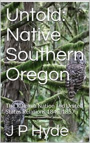 Untold: native southern oregon the takelma nation and united states relations 1845-1857 cover image cdn