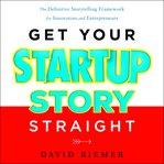 Get your startup story straight : the definitive storytelling framework for innovators and entrepreneurs cover image cdn