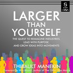 Larger than yourself : reimagine industries, lead with purpose & grow ideas into movements cover image cdn