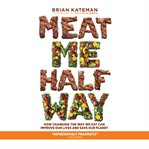 Meat me half way : how changing the way we eat can improve our lives and save our planet cover image cdn