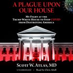 A plague upon our house. My Fight at the Trump White House to Stop COVID from Destroying America cover image cdn