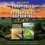 Aquaponics and Hydroponics gardening 2 in 1 : learn how to grow organic vegetables, fruits and raising fishes for beginners cover image cdn