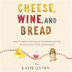 Cheese, wine, and bread : discovering the magic of fermentation in England, Italy, and France cover image cdn