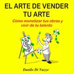El arte de vender tu arte. Cómo monetizar tus obras y vivir de tu talento cover image cdn