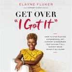 Get over 'i got it' : How to Stop Playing Superwoman, Get Support, and Remember That Having It All Doesn't Mean Doing It All Alone cover image cdn