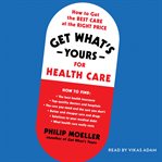 Get what's yours for health care : how to get the best care at the right price cover image cdn