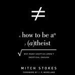 How to be an atheist : why many skeptics aren't skeptical enough cover image cdn