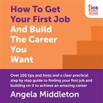 How to get your first job and build the career you want : over 100 tips and hints and a clear practical step by step guide to finding your first job and building on it to achieve an amazing career cover image cdn