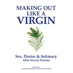 Making out like a virgin : sex, desire & intimacy after sexual trauma cover image cdn