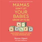 Mamas don't let your babies grow up to be a-holes : unfiltered advice on how to raise awesome kids cover image cdn