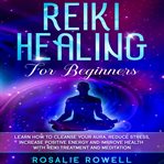 Reiki healing for beginners. Learn How to Cleanse Your Aura, Reduce Stress, Increase Positive Energy and Improve Health with Reik cover image cdn