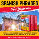 Spanish phrases for beginners. This Book Includes: Learn Spanish Phrases for Beginners Volume I, II, III, IV, V, and VI cover image cdn