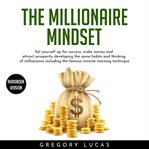 The millionaire mindset. Set Yourself Up for Success, Make Money and Attract Prosperity Developing the Same Habits and Thinki cover image cdn