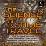 The science of time travel : the secrets behind time machines, time loops, alternate realities, and more! cover image cdn
