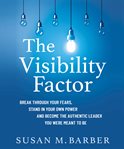 The visibility factor. Break Through Your Fears, Stand in Your Own Power and Become the Authentic Leader You Were Meant to cover image cdn