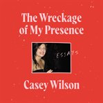 The wreckage of my presence : essays cover image cdn