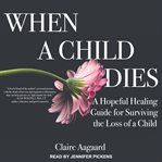 When a child dies : a hopeful healing guide for surviving the loss of a child cover image cdn
