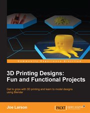 3D printing designs : fun and functional projects : get to grips with 3D printing and learn to model designs using Blender cover image cdn