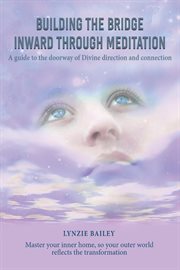 Building the bridge inward through meditation. A guide to the doorway of Divine direction and connection cover image cdn