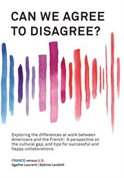 Can we agree to disagree?: exploring the differences at work between americans and the french. A Cross-Cultural Perspective on the Gap between the Hexagon and the U.S., and Tips for Successful A cover image cdn
