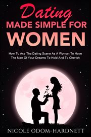 Dating Made Simple For Women : How To Ace The Dating Scene As A Woman To Have The Man Of Your Dreams To Ho cover image cdn