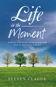 Life in the Moment : A Collection of Short Poems and Inspirational Words. From One Man's Journey in the Now cover image cdn