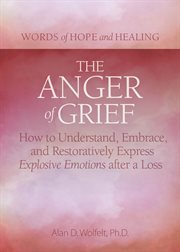 The anger of grief. How to Understand, Embrace, and Restoratively Express Explosive Emotions after a Loss cover image cdn