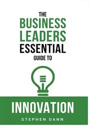 The business leaders essential guide to innovation. How to generate ground-breaking ideas and bring them to market cover image cdn
