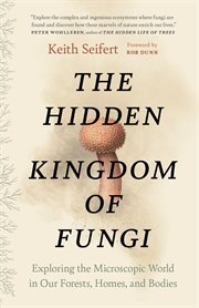 The hidden kingdom of fungi : exploring the microscopic world in our forests, homes, and bodies cover image cdn
