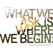 What we ask is where we begin : the Songs for days sessions cover image cdn