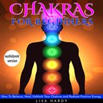 Chakras for beginners : how to balance, heal, unblock your chakras and radiate positive energy cover image cdn