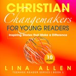 Christian changemakers for young readers: inspiring stories that make a difference. Inspiring Stories that Make a Difference cover image cdn