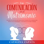 La comunicación en el matrimonio : descubre los secretos para aprovechar el poder de la comunicación efectiva en tu matrimonio y convertirte en un mejor cónyuge cover image cdn