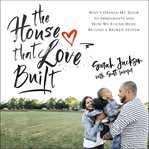 The house that love built : why I opened my door to immigrants and how we found hope beyond a broken system cover image cdn